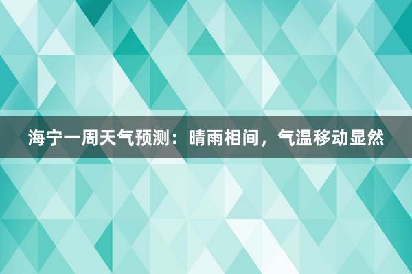 海宁一周天气预测：晴雨相间，气温移动显然